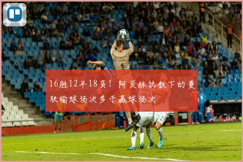 16胜12平18负！阿莫林执教下的曼联输球场次多于赢球场次