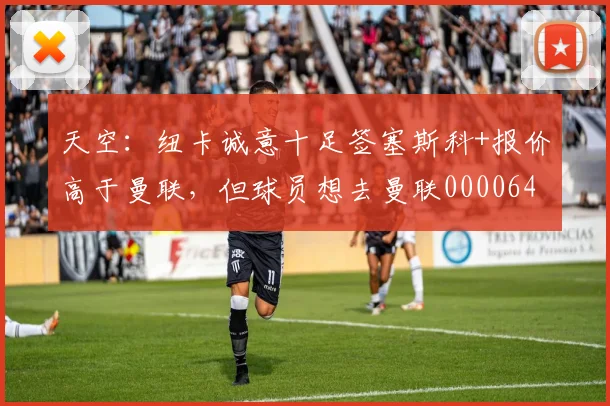天空：纽卡诚意十足签塞斯科+报价高于曼联，但球员想去曼联0000644